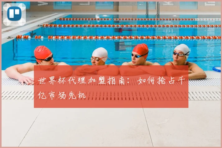 世界杯代理加盟指南:如何抢占千亿市场先机