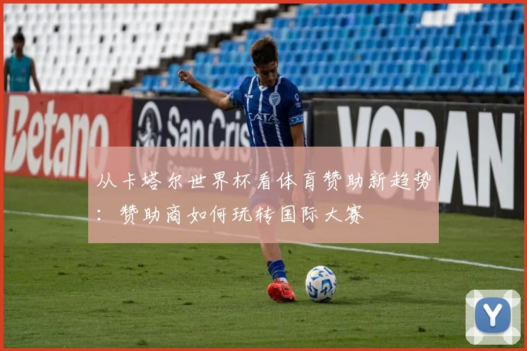 从卡塔尔世界杯看体育赞助新趋势：赞助商如何玩转国际大赛