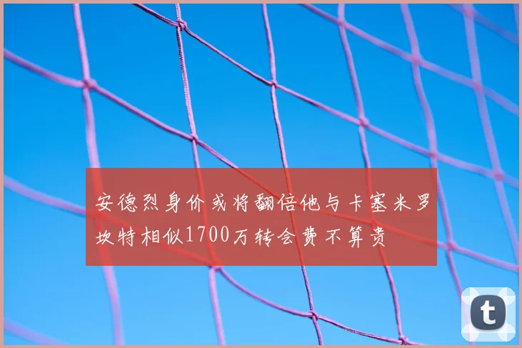 安德烈身价或将翻倍他与卡塞米罗坎特相似1700万转会费不算贵