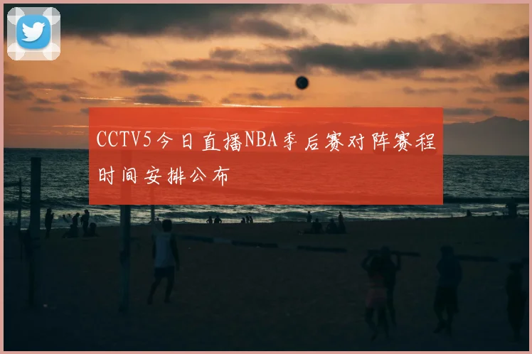 CCTV5今日直播NBA季后赛对阵赛程时间安排公布