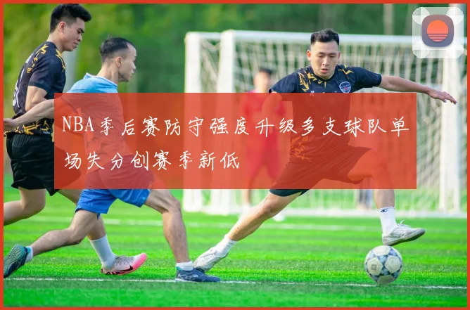 NBA季后赛防守强度升级多支球队单场失分创赛季新低