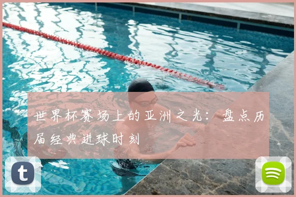 世界杯赛场上的亚洲之光:盘点历届经典进球时刻