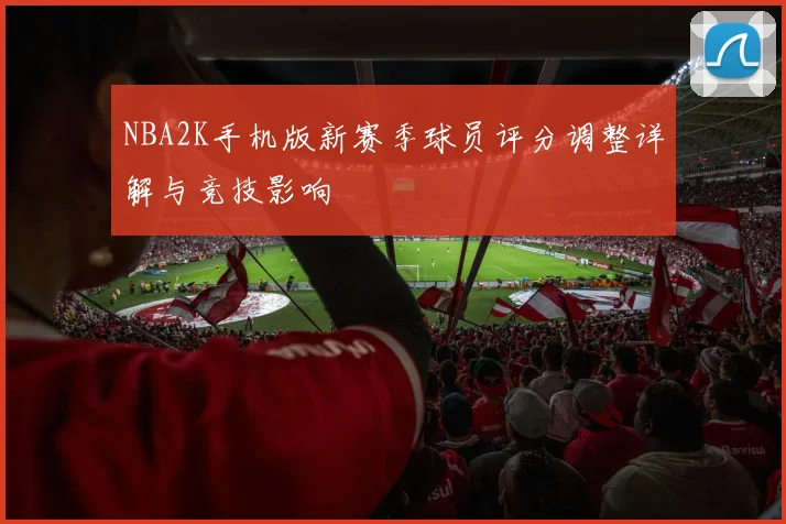 NBA2K手机版新赛季球员评分调整详解与竞技影响