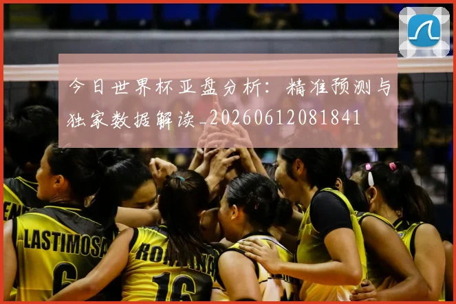 今日世界杯亚盘分析：精准预测与独家数据解读_20260612081841