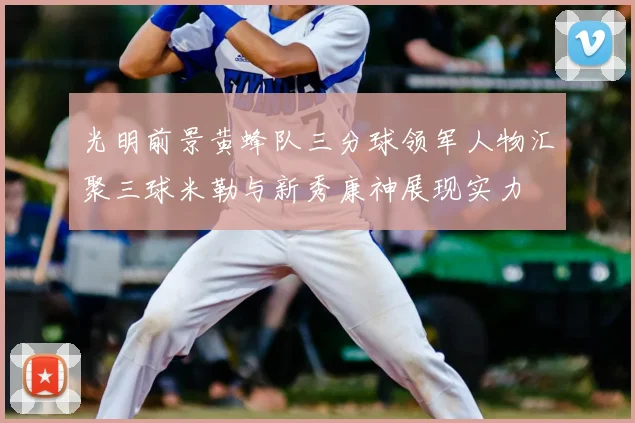 光明前景黄蜂队三分球领军人物汇聚三球米勒与新秀康神展现实力