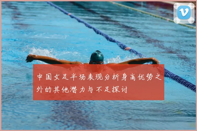 中国女足半场表现分析身高优势之外的其他潜力与不足探讨