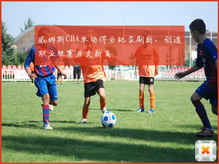 威姆斯CBA单场得分纪录刷新，创造职业联赛历史新高