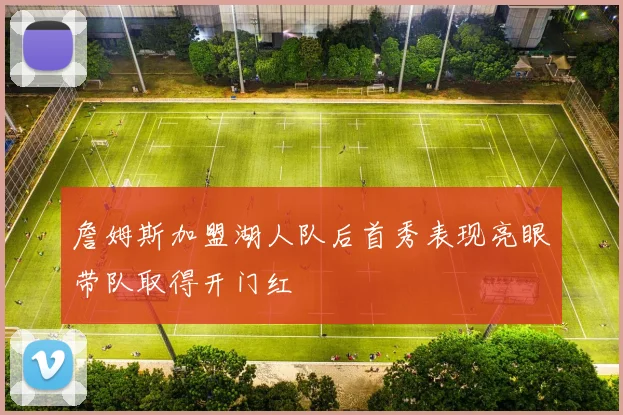 詹姆斯加盟湖人队后首秀表现亮眼带队取得开门红