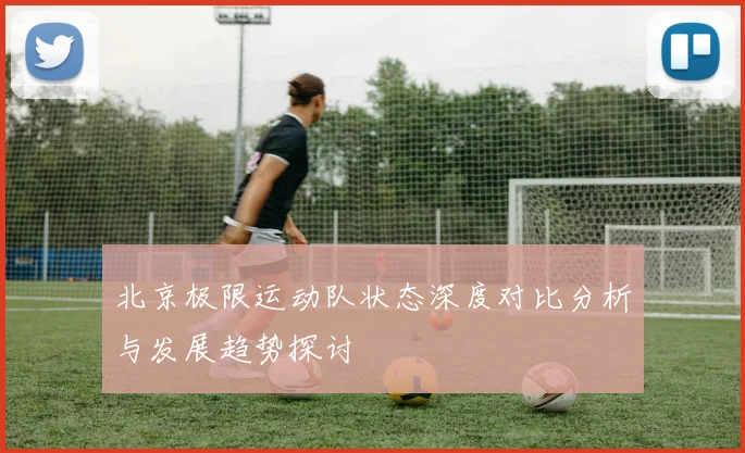 北京极限运动队状态深度对比分析与发展趋势探讨