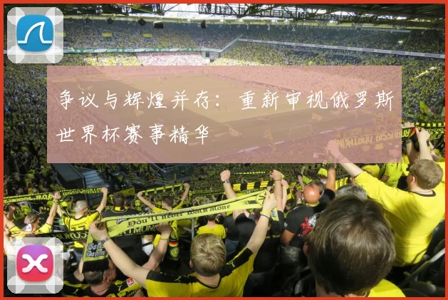 争议与辉煌并存：重新审视俄罗斯世界杯赛事精华