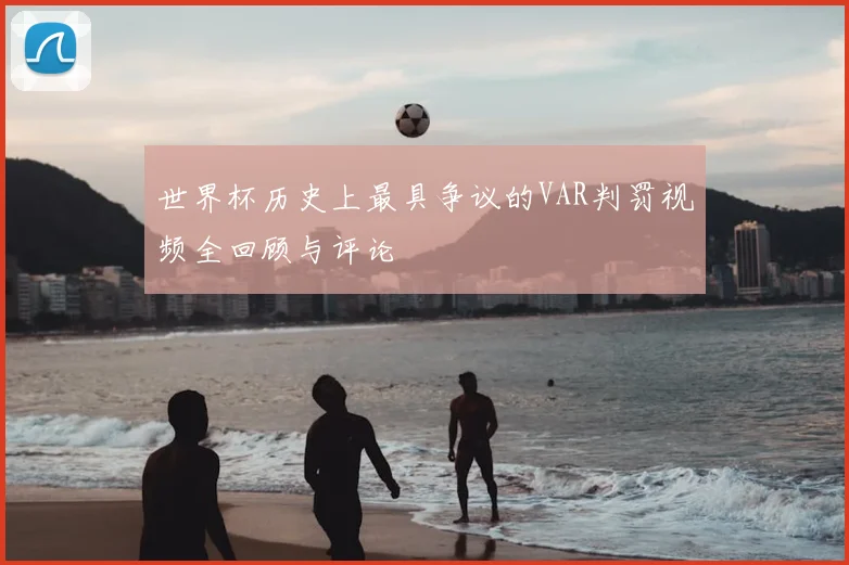 世界杯历史上最具争议的VAR判罚视频全回顾与评论