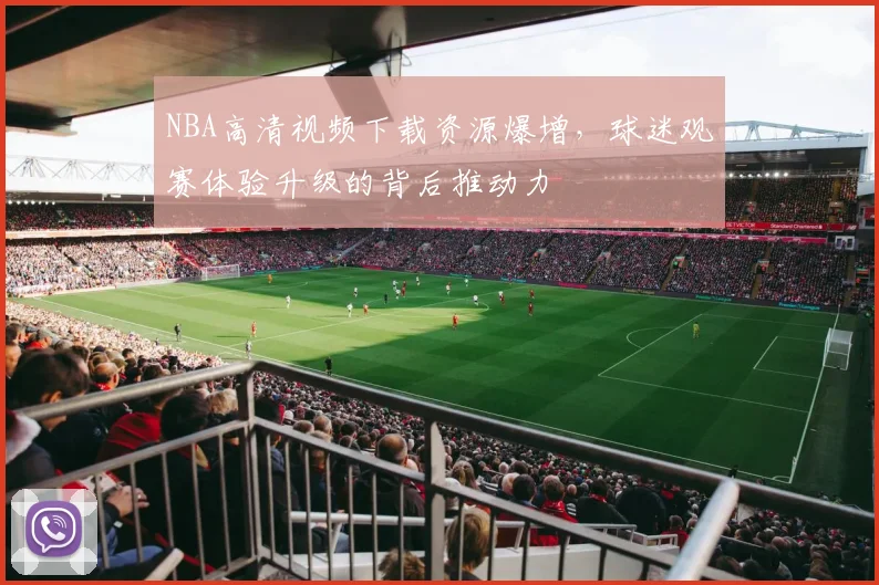 NBA高清视频下载资源爆增，球迷观赛体验升级的背后推动力