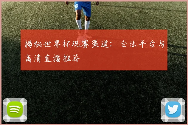 揭秘世界杯观赛渠道:合法平台与高清直播推荐