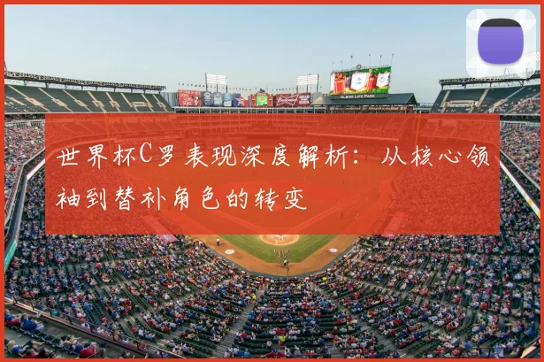 世界杯C罗表现深度解析:从核心领袖到替补角色的转变