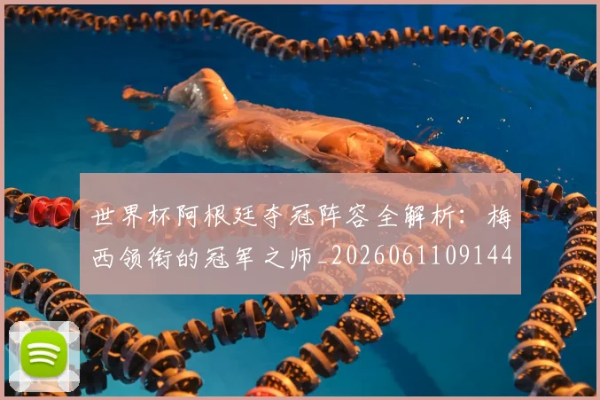 世界杯阿根廷夺冠阵容全解析:梅西领衔的冠军之师_20260611091449