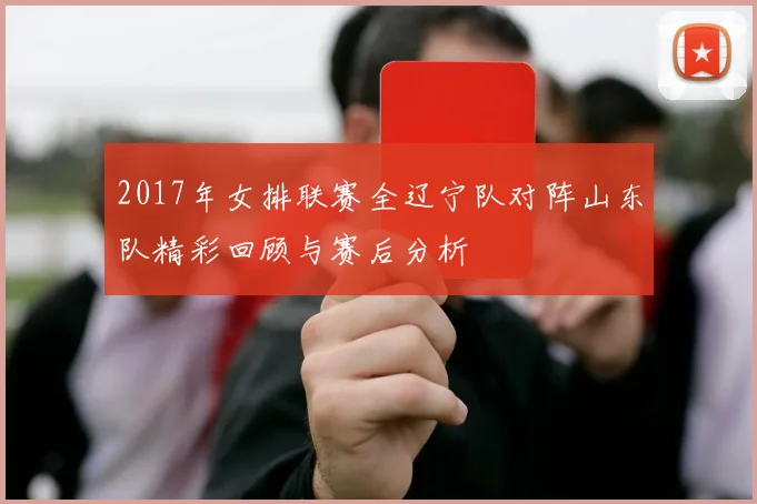 2017年女排联赛全辽宁队对阵山东队精彩回顾与赛后分析