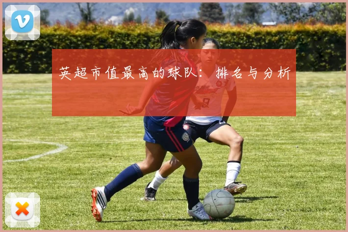 英超市值最高的球队:排名与分析