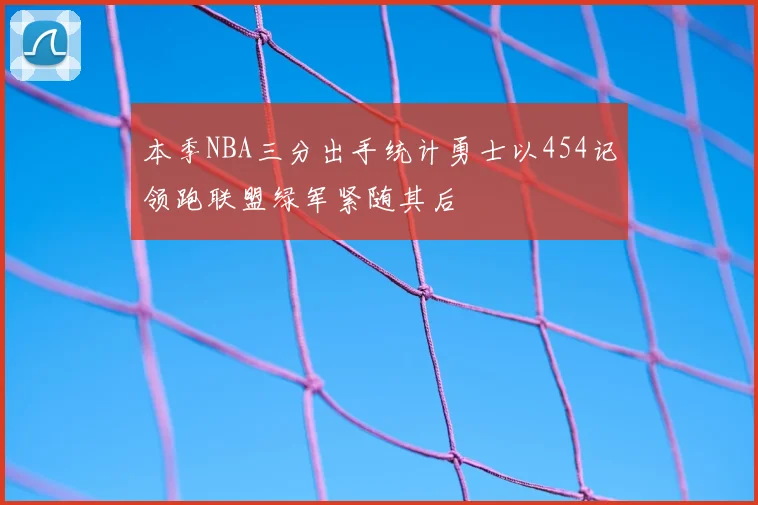 本季NBA三分出手统计勇士以454记领跑联盟绿军紧随其后