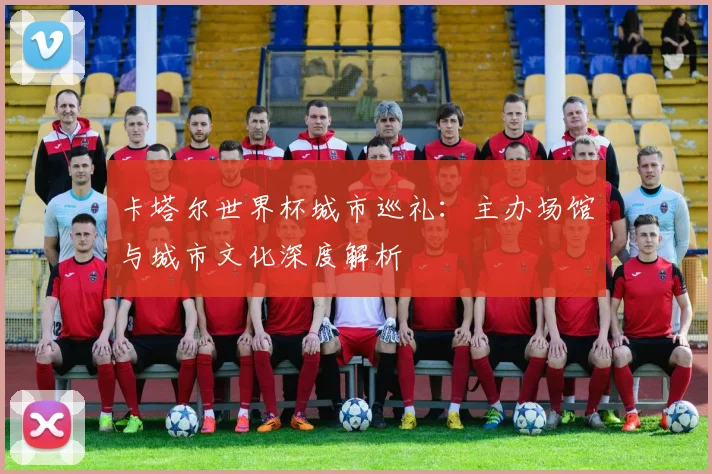 卡塔尔世界杯城市巡礼：主办场馆与城市文化深度解析