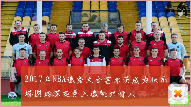 2017年NBA选秀大会富尔茨成为状元塔图姆探花秀入选凯尔特人