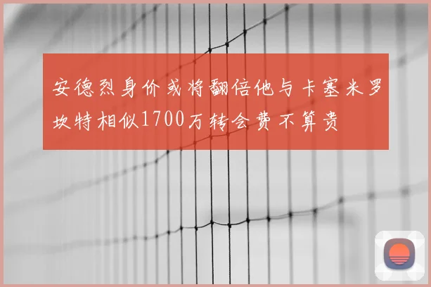 安德烈身价或将翻倍他与卡塞米罗坎特相似1700万转会费不算贵