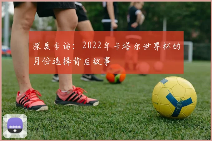 深度专访：2022年卡塔尔世界杯的月份选择背后故事