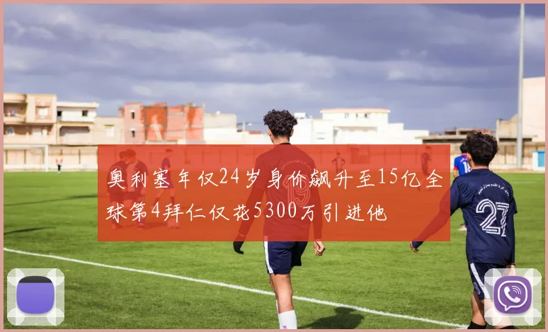 奥利塞年仅24岁身价飙升至15亿全球第4拜仁仅花5300万引进他