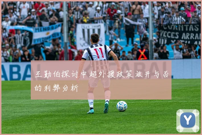 王勤伯探讨中超外援政策放开与否的利弊分析