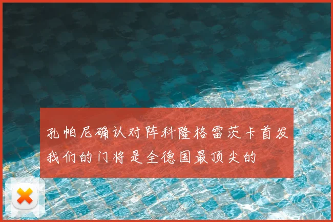 孔帕尼确认对阵科隆格雷茨卡首发我们的门将是全德国最顶尖的