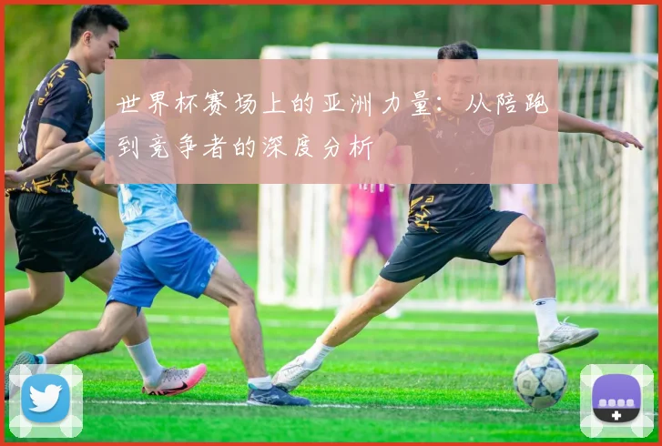 世界杯赛场上的亚洲力量:从陪跑到竞争者的深度分析