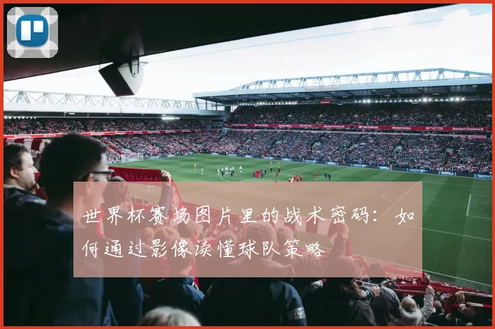 世界杯赛场图片里的战术密码：如何通过影像读懂球队策略