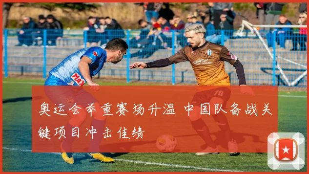 奥运会举重赛场升温 中国队备战关键项目冲击佳绩