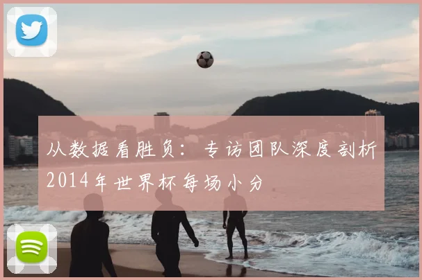 从数据看胜负:专访团队深度剖析2014年世界杯每场小分