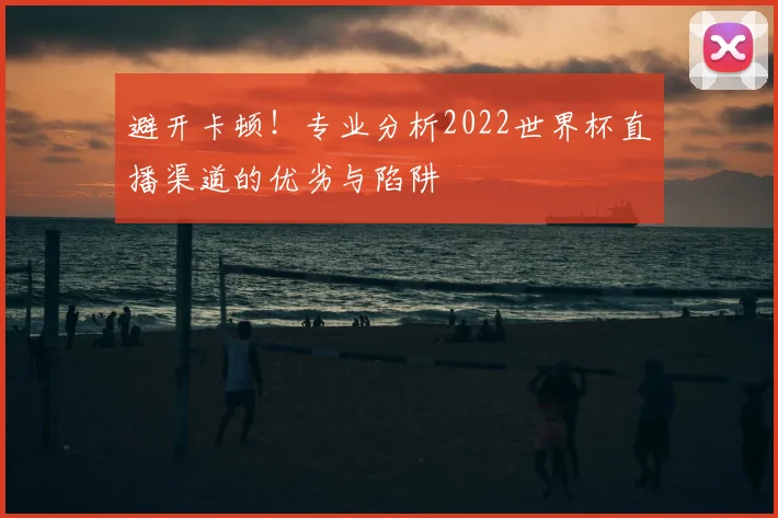 避开卡顿!专业分析2022世界杯直播渠道的优劣与陷阱