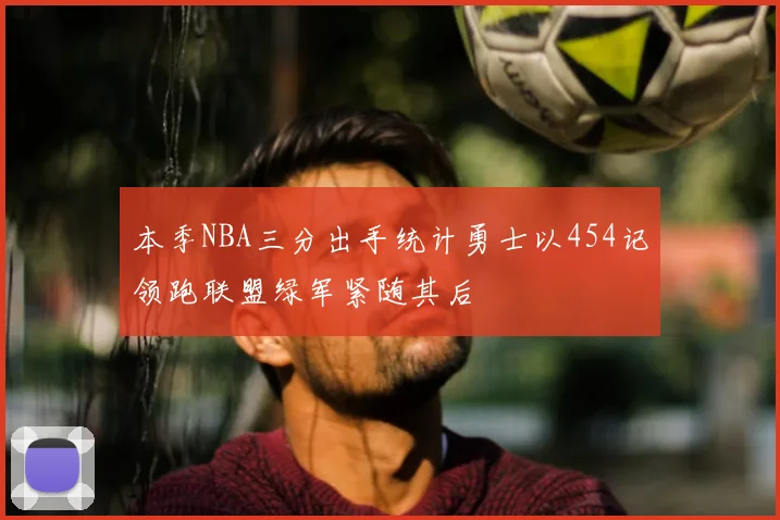 本季NBA三分出手统计勇士以454记领跑联盟绿军紧随其后