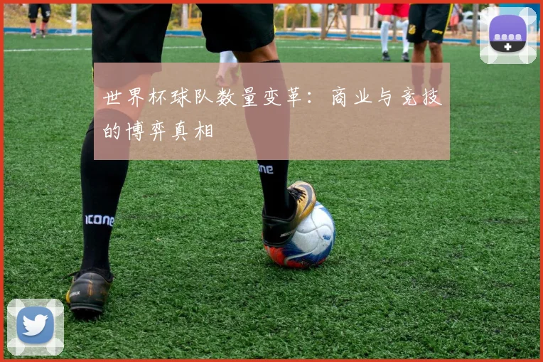 世界杯球队数量变革：商业与竞技的博弈真相