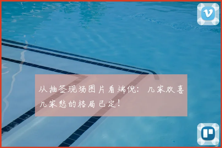 从抽签现场图片看端倪：几家欢喜几家愁的格局已定！