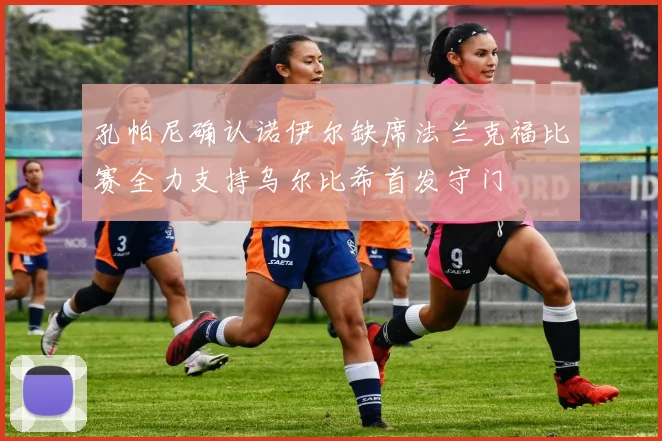 孔帕尼确认诺伊尔缺席法兰克福比赛全力支持乌尔比希首发守门