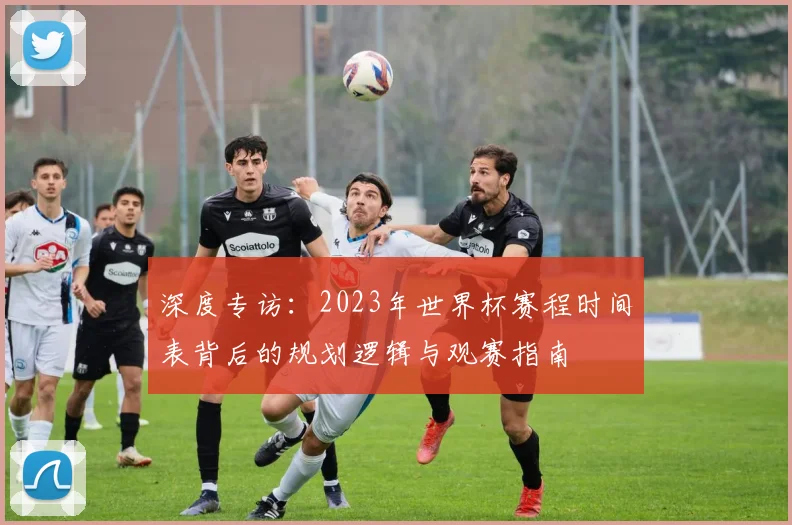 深度专访:2023年世界杯赛程时间表背后的规划逻辑与观赛指南