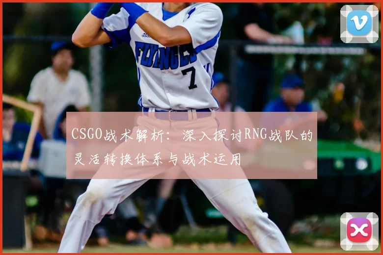 CSGO战术解析:深入探讨RNG战队的灵活转换体系与战术运用